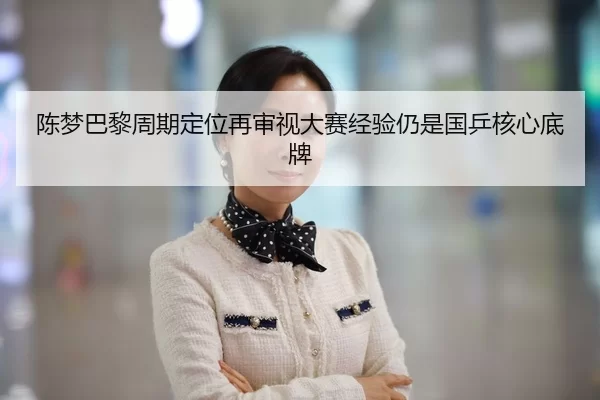陈梦巴黎周期定位再审视大赛经验仍是国乒核心底牌
