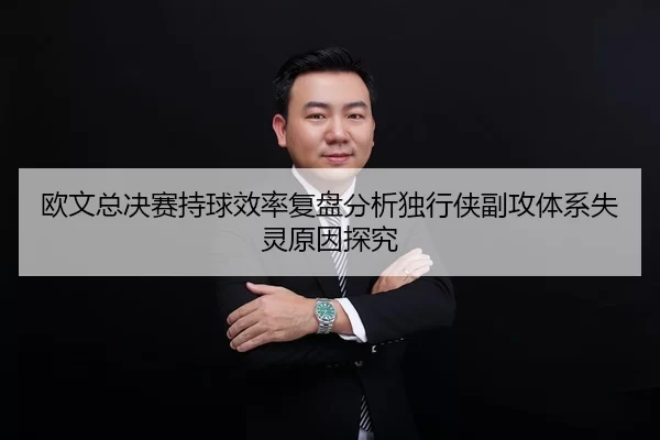 欧文总决赛持球效率复盘分析独行侠副攻体系失灵原因探究