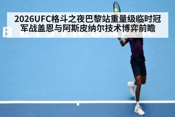 2026UFC格斗之夜巴黎站重量级临时冠军战盖恩与阿斯皮纳尔技术博弈前瞻