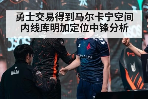 勇士交易得到马尔卡宁空间内线库明加定位中锋分析