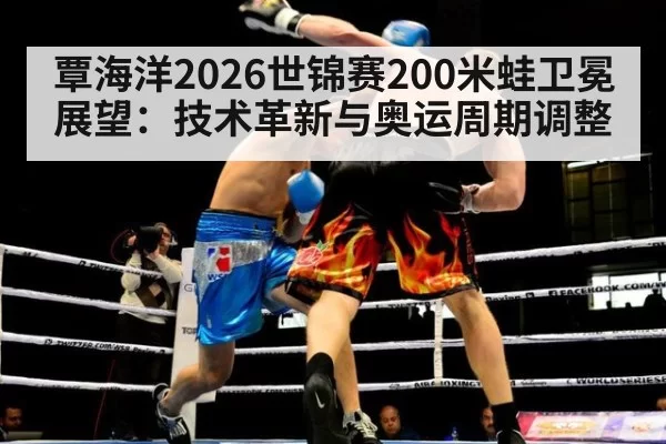 覃海洋2026世锦赛200米蛙卫冕展望：技术革新与奥运周期调整