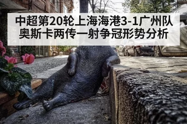 中超第20轮上海海港3-1广州队奥斯卡两传一射争冠形势分析