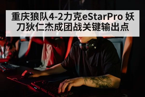 重庆狼队4-2力克eStarPro 妖刀狄仁杰成团战关键输出点