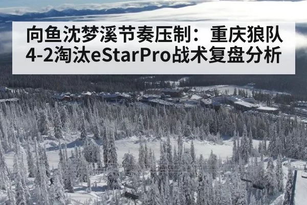 向鱼沈梦溪节奏压制：重庆狼队4-2淘汰eStarPro战术复盘分析