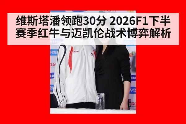 维斯塔潘领跑30分 2026F1下半赛季红牛与迈凯伦战术博弈解析