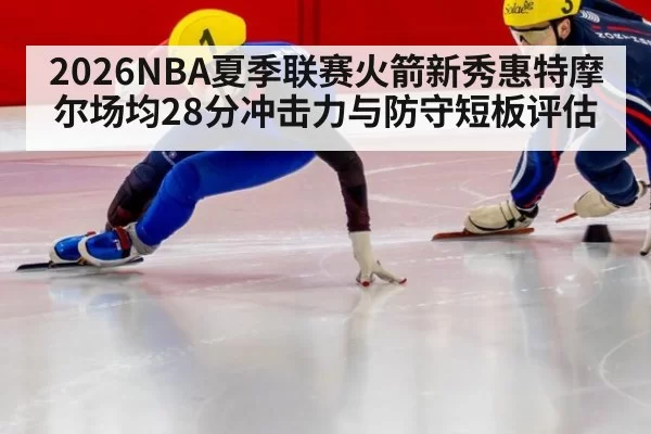 2026NBA夏季联赛火箭新秀惠特摩尔场均28分冲击力与防守短板评估 - pgdianzi