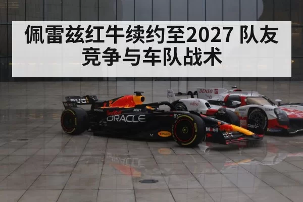佩雷兹红牛续约至2027 队友竞争与车队战术（pgdianzi）