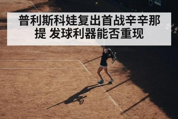 普利斯科娃复出首战辛辛那提 发球利器能否重现（pgdianzi）
