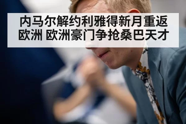 内马尔解约利雅得新月重返欧洲 欧洲豪门争抢桑巴天才（pgdianzi）
